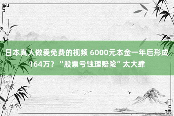 日本真人做爰免费的视频 6000元本金一年后形成164万？“股票亏蚀理赔险”太大肆