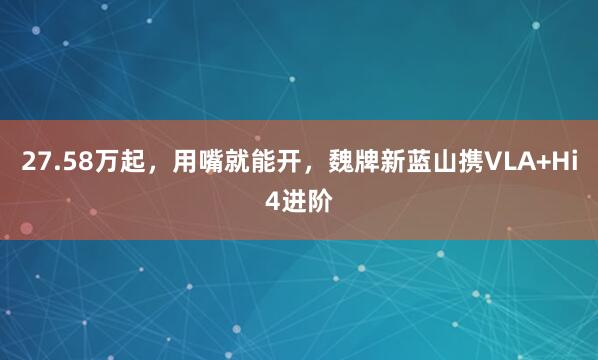 27.58万起，用嘴就能开，魏牌新蓝山携VLA+Hi4进阶
